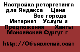 Настройка ретаргетинга (для Яндекса) › Цена ­ 5000-10000 - Все города Интернет » Услуги и Предложения   . Ханты-Мансийский,Сургут г.